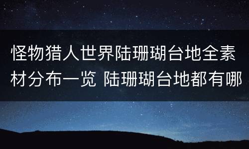 怪物猎人世界陆珊瑚台地全素材分布一览 陆珊瑚台地都有哪些素材 1区_网