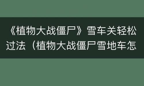 《植物大战僵尸》雪车关轻松过法（植物大战僵尸雪地车怎么打）