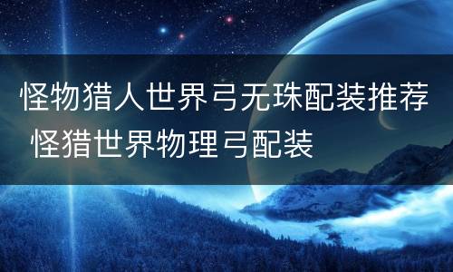 怪物猎人世界弓无珠配装推荐 怪猎世界物理弓配装